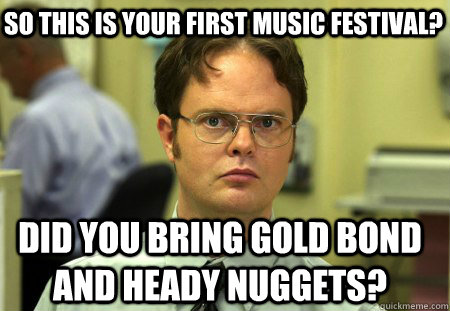So this is your first music festival? DID you bring gold bond and heady nuggets? - So this is your first music festival? DID you bring gold bond and heady nuggets?  Schrute