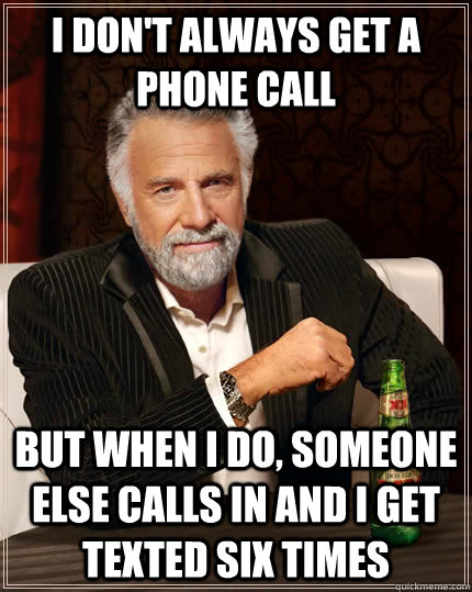 I don't always get a phone call but when I do, someone else calls in and I get texted six times  The Most Interesting Man In The World