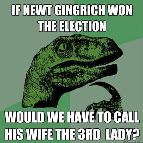 If Newt Gingrich won the election Would we have to call his wife the 3rd  lady? - If Newt Gingrich won the election Would we have to call his wife the 3rd  lady?  Philosoraptor