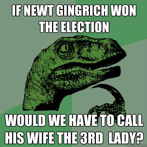 If Newt Gingrich won the election Would we have to call his wife the 3rd  lady?  Philosoraptor