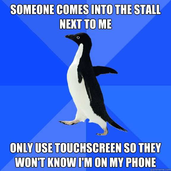 Someone comes into the stall next to me Only use touchscreen so they won't know i'm on my phone  Socially Awkward Penguin