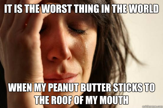 it is the worst thing in the world When my peanut butter sticks to the roof of my mouth  First World Problems