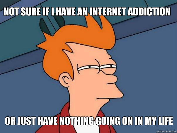 not sure if I have an internet addiction  or just have nothing going on in my life  Futurama Fry