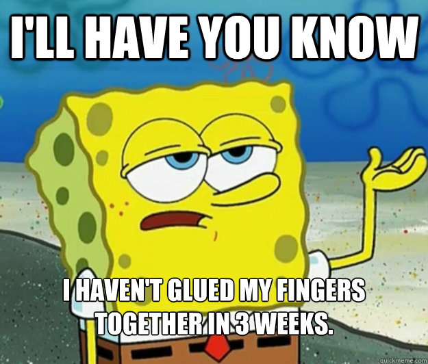 I'll have you know I haven't glued my fingers together in 3 weeks. - I'll have you know I haven't glued my fingers together in 3 weeks.  Tough Spongebob
