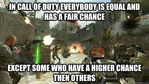 In Call of Duty everybody is equal and has a fair chance except some who have a higher chance then others  scumbag Game developer