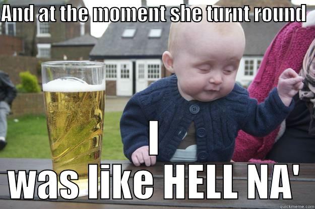 AND AT THE MOMENT SHE TURNT ROUND   I WAS LIKE HELL NA' drunk baby
