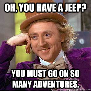 Oh, You have a Jeep? You must go on so many adventures.  Creepy Wonka