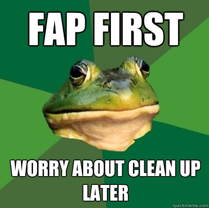 fap first Worry about clean up later  Foul Bachelor Frog