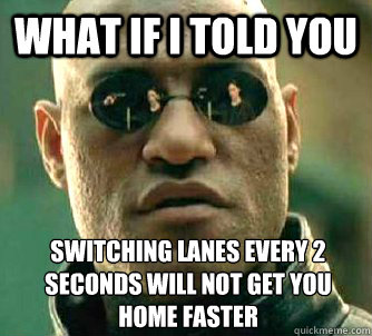 What if I told you Switching lanes every 2 seconds will not get you home faster  What if I told you