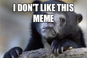 I don't like this meme 
  Confession Bear on Facebook
