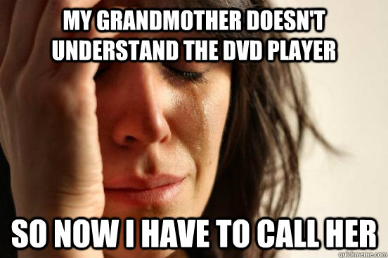 My grandmother doesn't understand the DVD player So now I have to call her  First World Problems