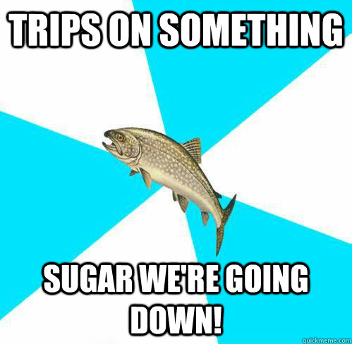 Trips on something Sugar We're Going down!  Pop Punk Trout