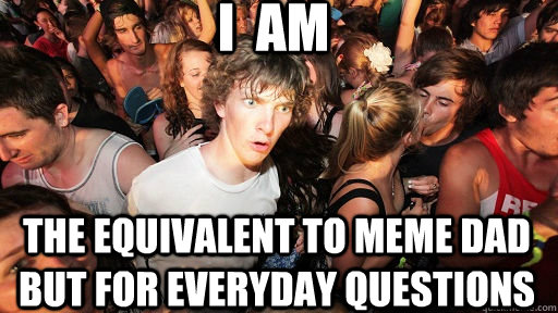 I  am The equivalent to meme dad but for everyday questions  Sudden Clarity Clarence