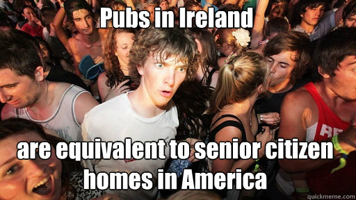 Pubs in Ireland
 are equivalent to senior citizen homes in America  Sudden Clarity Clarence