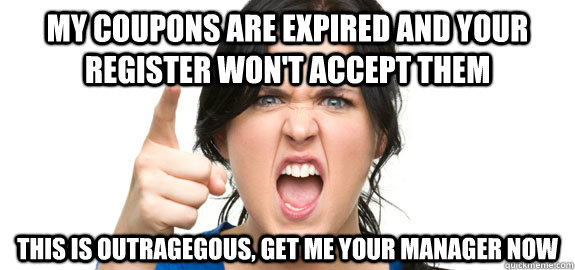 My coupons are expired and your register won't accept them This is outragegous, get me your manager now  Angry Customer