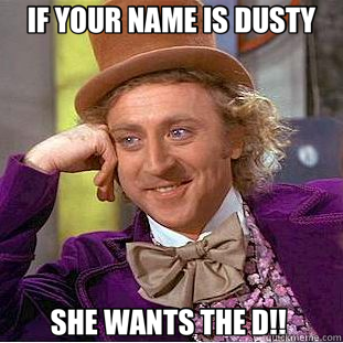 IF YOUR NAME IS DUSTY SHE WANTS THE D!!   Creepy Wonka