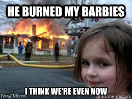he burned my barbies i think we're even now  