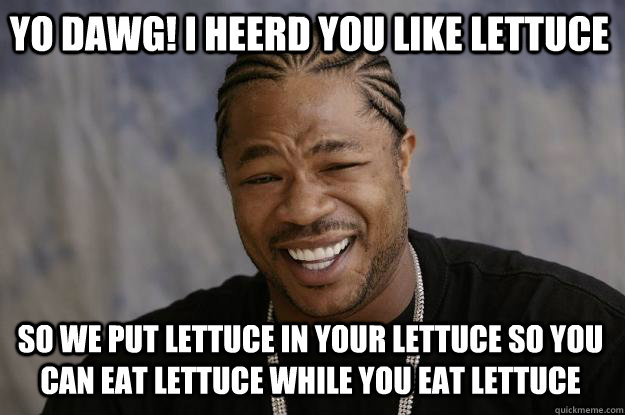 Yo dawg! I heerd you like lettuce So we put lettuce in your lettuce so you can eat lettuce while you eat lettuce  Xzibit meme
