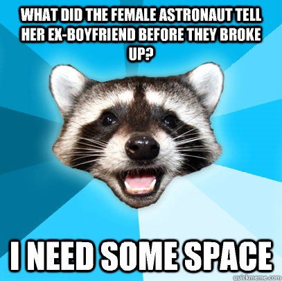 What did the female astronaut tell her ex-boyfriend before they broke up? I need some space  Lame Pun Coon