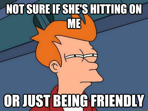 Not sure if she's hitting on me Or just being friendly  Futurama Fry