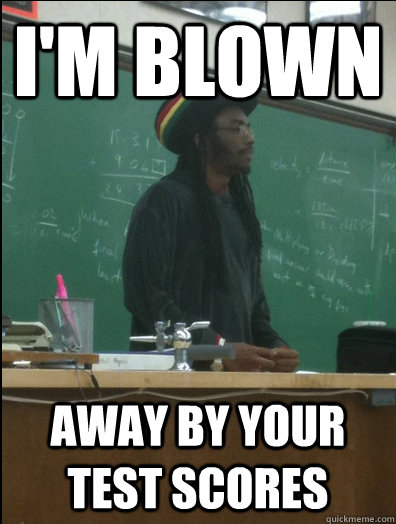 I'm blown away by your test scores  Rasta Science Teacher