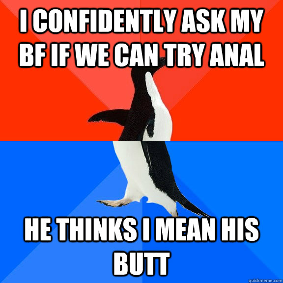 i confidently ask my bf if we can try anal he thinks i mean his butt  Socially Awesome Awkward Penguin