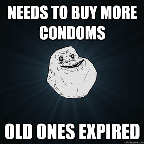 Needs to buy more condoms Old ones expired   Forever Alone