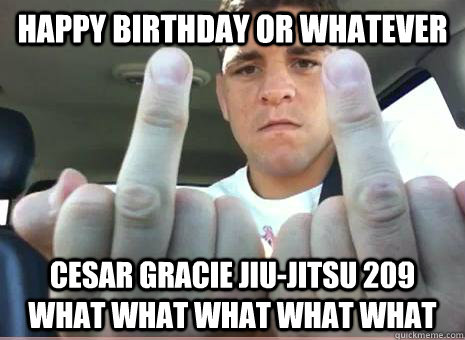 Happy birthday or whatever cesar gracie jiu-jitsu 209 what what what what what  