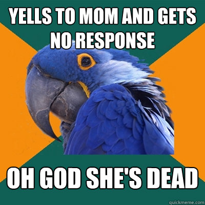 yells to mom and gets no response oh god she's dead  Paranoid Parrot