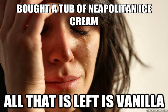 Bought a tub of neapolitan ice cream all that is left is vanilla  First World Problems