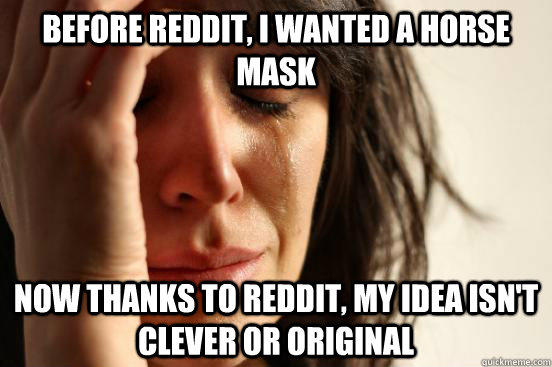 Before reddit, i wanted a horse mask now thanks to reddit, my idea isn't clever or original  First World Problems