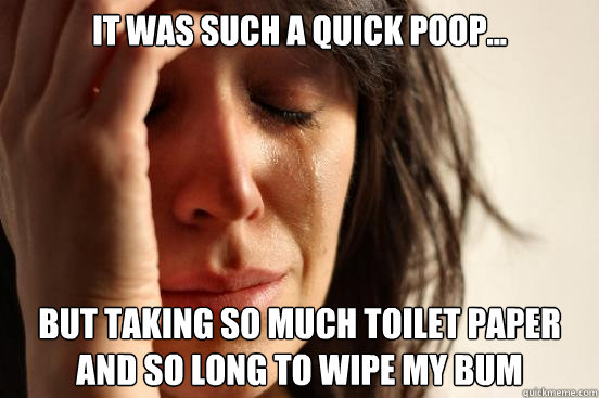 It was such a quick poop... but taking so much toilet paper and so long to wipe my bum  First World Problems