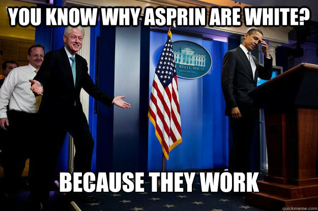 you know why asprin are white? because they work - you know why asprin are white? because they work  90s were better Clinton