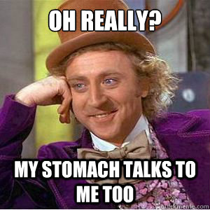 Oh really? My stomach talks to me too  willy wonka