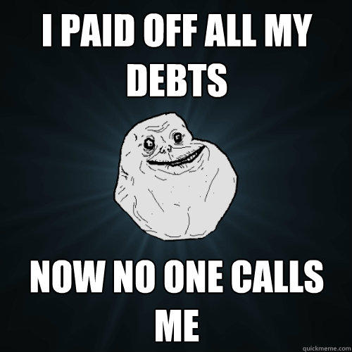 I paid off all my debts Now no one calls me - I paid off all my debts Now no one calls me  Forever Alone