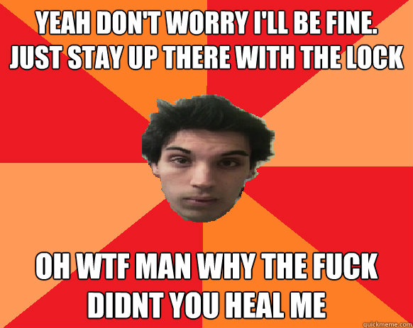 yeah don't worry i'll be fine. just stay up there with the lock oh wtf man why the fuck didnt you heal me  Idiot WoW player