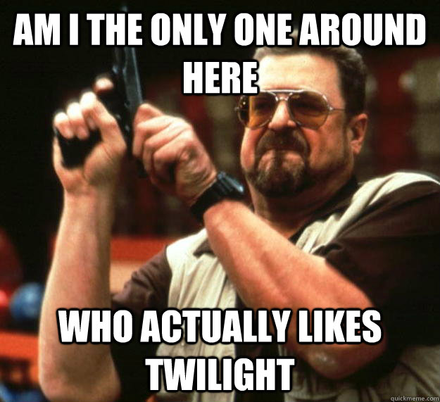 am I the only one around here Who actually likes Twilight  Angry Walter