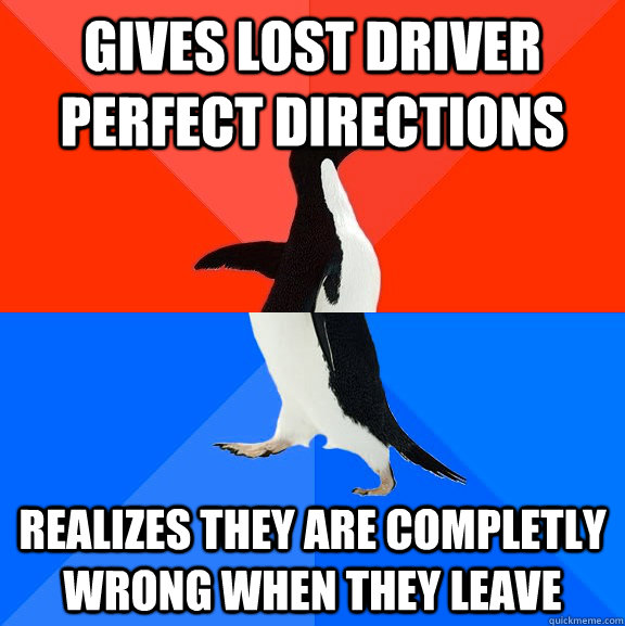 Gives lost driver perfect directions realizes they are completly wrong when they leave  Socially Awesome Awkward Penguin