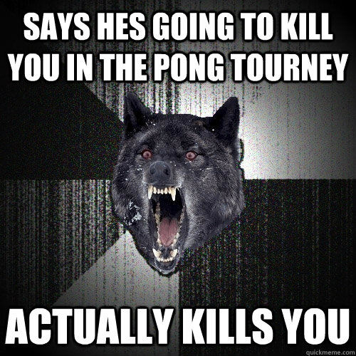 Says Hes going to kill you in the pong tourney Actually kills you  Insanity Wolf