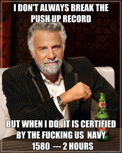 I don't always Break The Push Up Record  BUT WHEN I DO,  It is Certified By the Fucking US  Navy 
  1580  --- 2 Hours  Dos Equis man