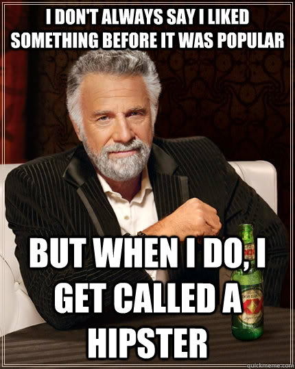 I don't always say I liked something before it was popular but when I do, I get called a Hipster - I don't always say I liked something before it was popular but when I do, I get called a Hipster  The Most Interesting Man In The World