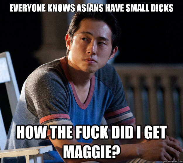 everyone knows Asians have small dicks how the fuck did i get maggie?  