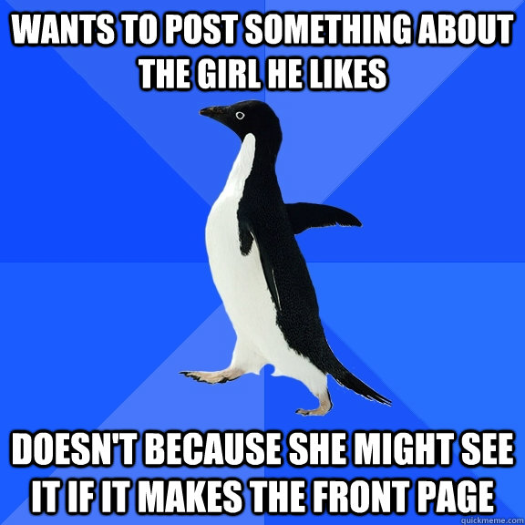 wants to post something about the girl he likes doesn't because she might see it if it makes the front page  Socially Awkward Penguin