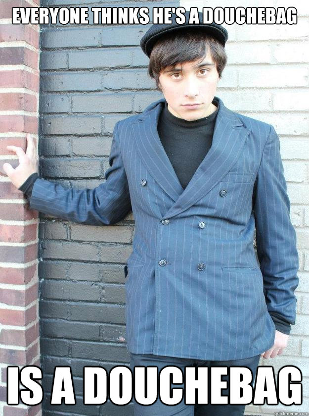 Everyone thinks he's a douchebag is a douchebag - Everyone thinks he's a douchebag is a douchebag  Hipster Alejandro