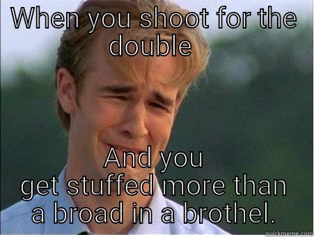 WHEN YOU SHOOT FOR THE DOUBLE  AND YOU GET STUFFED MORE THAN A BROAD IN A BROTHEL. 1990s Problems