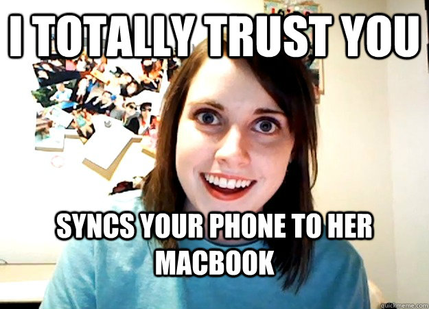 I totally trust you syncs your phone to her macbook  Overly Attached Girlfriend