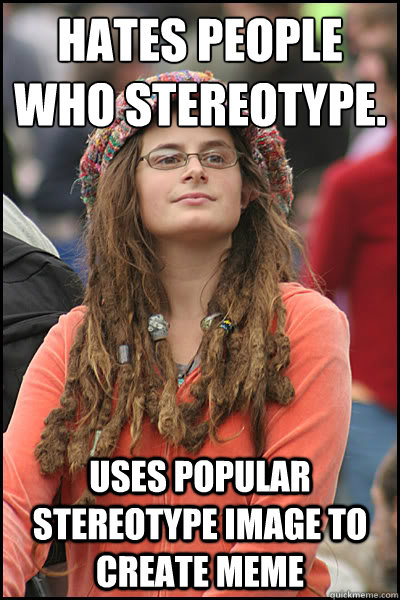 Hates People who stereotype. Uses popular stereotype image to create meme  College Liberal