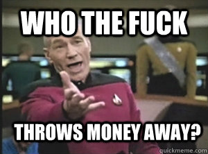 who the fuck throws money away?  Annoyed Picard