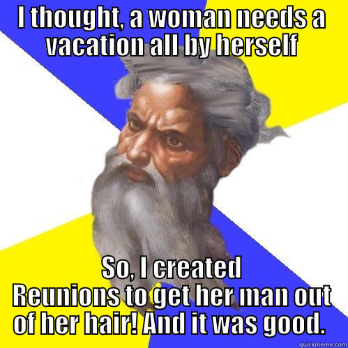 Thoughtful God - I THOUGHT, A WOMAN NEEDS A VACATION ALL BY HERSELF SO, I CREATED REUNIONS TO GET HER MAN OUT OF HER HAIR! AND IT WAS GOOD.  Advice God
