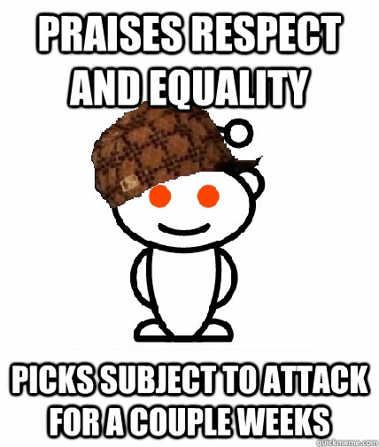 Praises respect and equality picks subject to attack for a couple weeks  Scumbag Redditor